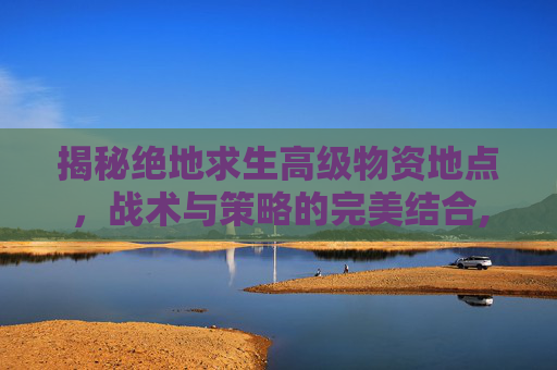 揭秘绝地求生高级物资地点,战术与策略的完美结合,绝地求生高级物资刷新点-第1张图片-游戏守望资讯网 揭秘绝地求生高级物资地点,战术与策略的完美结合,绝地求生高级物资刷新点-第1张图片-游戏守望资讯网