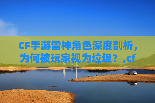 CF手游雷神角色深度剖析，为何被玩家视为垃圾？,cf手游雷神强吗