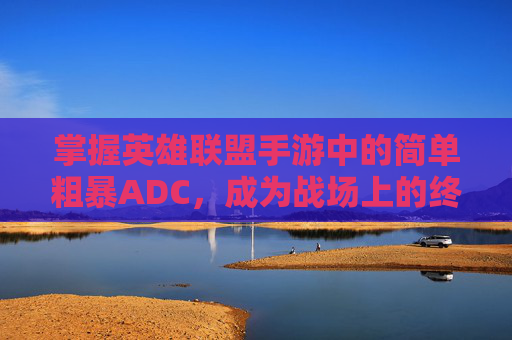 掌握英雄联盟手游中的简单粗暴ADC,成为战场上的终极输出者,增值税缴纳逾期-第1张图片-游戏守望资讯网 掌握英雄联盟手游中的简单粗暴ADC,成为战场上的终极输出者,增值税缴纳逾期-第1张图片-游戏守望资讯网