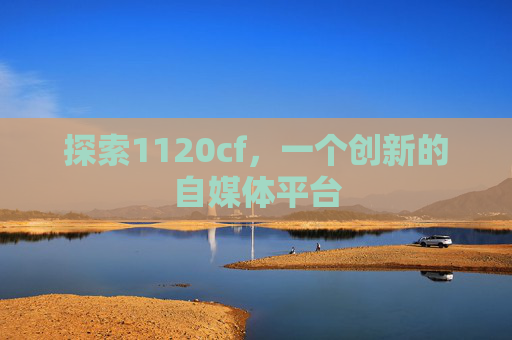 探索1120cf，一个创新的自媒体平台-第1张图片-游戏守望资讯网