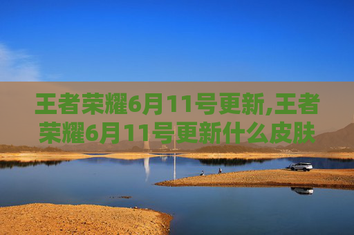 王者荣耀6月11号更新,王者荣耀6月11号更新什么皮肤-第1张图片-游戏守望资讯网 王者荣耀6月11号更新,王者荣耀6月11号更新什么皮肤-第1张图片-游戏守望资讯网