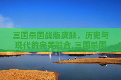三国杀国战版皮肤，历史与现代的完美融合,三国杀国战版皮肤有哪些