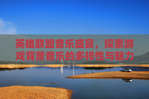 英雄联盟音乐盛宴，探索游戏背景音乐的多样性与魅力,lol视频背景音乐大全下载-第1张图片-游戏守望资讯网