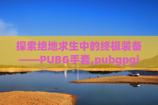探索绝地求生中的终极装备——PUBG手套,pubgpgi手套-第1张图片-游戏守望资讯网