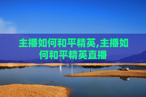 主播如何和平精英,主播如何和平精英直播