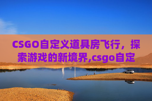 CSGO自定义道具房飞行,探索游戏的新境界,csgo自定义房间怎么飞-第1张图片-游戏守望资讯网 CSGO自定义道具房飞行,探索游戏的新境界,csgo自定义房间怎么飞-第1张图片-游戏守望资讯网