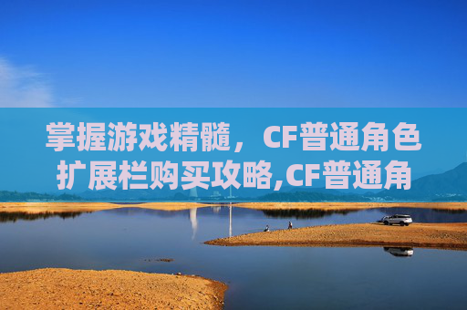 掌握游戏精髓,CF普通角色扩展栏购买攻略,CF普通角色扩展栏的设置方法详解-第1张图片-游戏守望资讯网 掌握游戏精髓,CF普通角色扩展栏购买攻略,CF普通角色扩展栏的设置方法详解-第1张图片-游戏守望资讯网