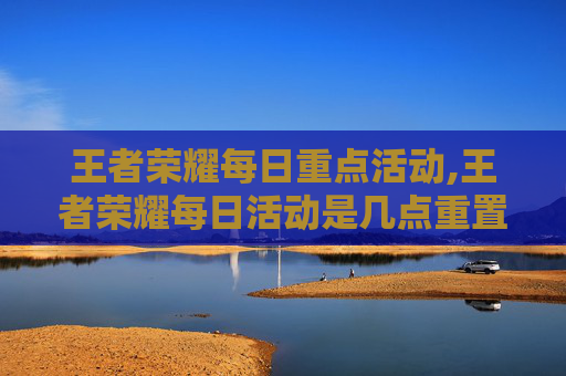 王者荣耀每日重点活动,王者荣耀每日活动是几点重置