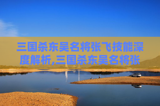 三国杀东吴名将张飞技能深度解析,三国杀东吴名将张飞技能搭配-第1张图片-游戏守望资讯网