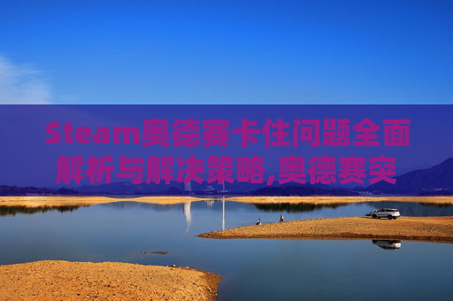 Steam奥德赛卡住问题全面解析与解决策略,奥德赛突然卡一下又好了