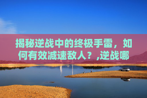 揭秘逆战中的终极手雷,如何有效减速敌人?,逆战哪个手雷可以减速敌人攻击-第1张图片-游戏守望资讯网 揭秘逆战中的终极手雷,如何有效减速敌人?,逆战哪个手雷可以减速敌人攻击-第1张图片-游戏守望资讯网