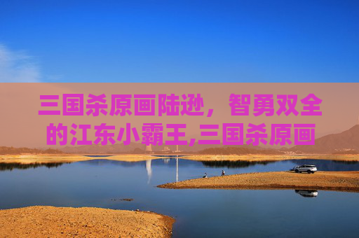 三国杀原画陆逊，智勇双全的江东小霸王,三国杀原画陆逊图片