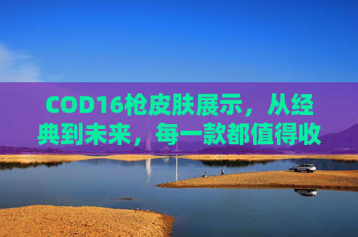 COD16枪皮肤展示，从经典到未来，每一款都值得收藏,cod16新枪-第1张图片-游戏守望资讯网