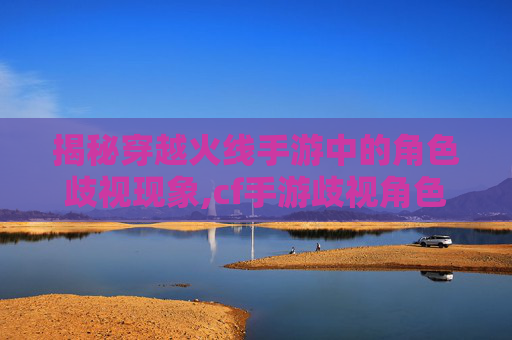 揭秘穿越火线手游中的角色歧视现象,cf手游歧视角色怎么解决-第1张图片-游戏守望资讯网 揭秘穿越火线手游中的角色歧视现象,cf手游歧视角色怎么解决-第1张图片-游戏守望资讯网