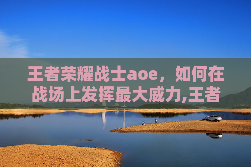 王者荣耀战士aoe，如何在战场上发挥最大威力,王者荣耀战士英雄有哪些-第1张图片-游戏守望资讯网