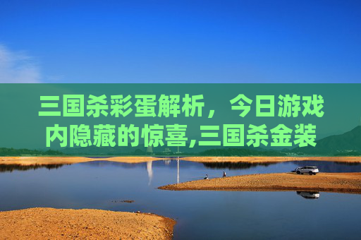 三国杀彩蛋解析，今日游戏内隐藏的惊喜,三国杀金装合集