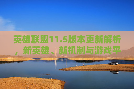 英雄联盟11.5版本更新解析，新英雄、新机制与游戏平衡-第1张图片-游戏守望资讯网
