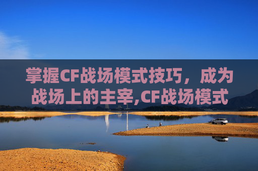 掌握CF战场模式技巧,成为战场上的主宰,CF战场模式官方解说-第1张图片-游戏守望资讯网 掌握CF战场模式技巧,成为战场上的主宰,CF战场模式官方解说-第1张图片-游戏守望资讯网