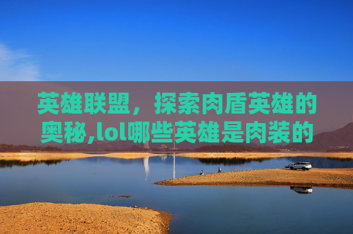英雄联盟，探索肉盾英雄的奥秘,lol哪些英雄是肉装的-第1张图片-游戏守望资讯网