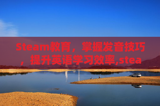 Steam教育，掌握发音技巧，提升英语学习效率,steam教育发音
