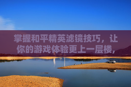 掌握和平精英滤镜技巧,让你的游戏体验更上一层楼,和平精英滤镜怎么加好看图片-第1张图片-游戏守望资讯网 掌握和平精英滤镜技巧,让你的游戏体验更上一层楼,和平精英滤镜怎么加好看图片-第1张图片-游戏守望资讯网