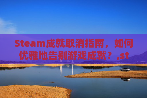 Steam成就取消指南，如何优雅地告别游戏成就？,steam成就取消解锁