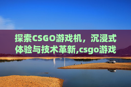 探索CSGO游戏机,沉浸式体验与技术革新,csgo游戏机制-第1张图片-游戏守望资讯网 探索CSGO游戏机,沉浸式体验与技术革新,csgo游戏机制-第1张图片-游戏守望资讯网