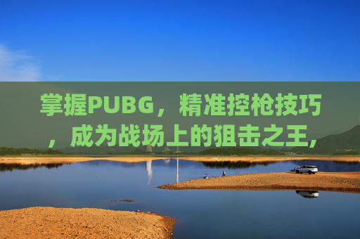 掌握PUBG，精准控枪技巧，成为战场上的狙击之王,pubg怎么设置开枪稳