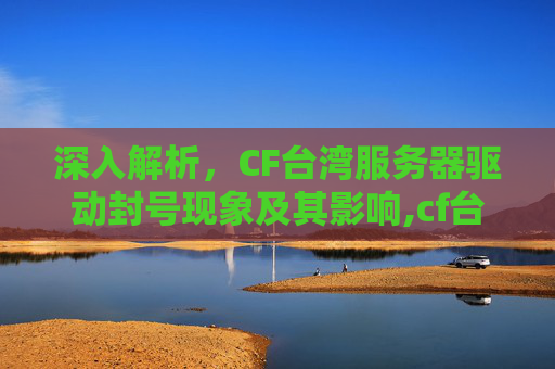 深入解析，CF台湾服务器驱动封号现象及其影响,cf台湾驱动封号怎么办