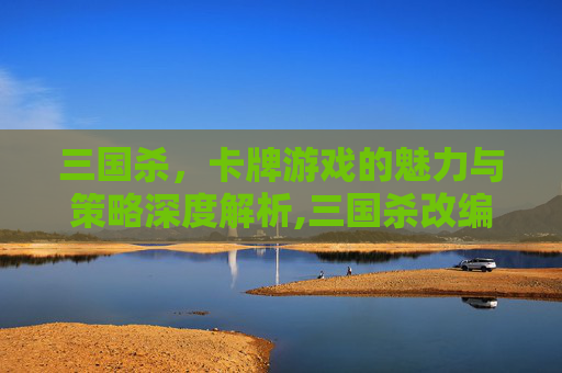 三国杀，卡牌游戏的魅力与策略深度解析,三国杀改编卡牌名字大全
