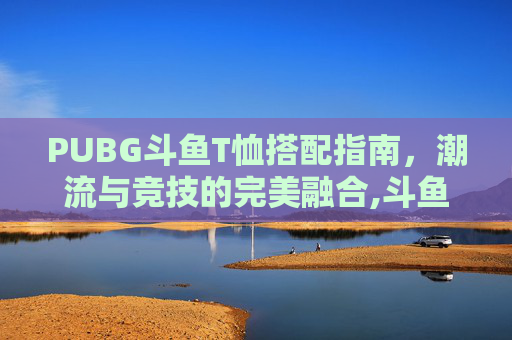 PUBG斗鱼T恤搭配指南,潮流与竞技的完美融合,斗鱼PUBG官网活动详情-第1张图片-游戏守望资讯网 PUBG斗鱼T恤搭配指南,潮流与竞技的完美融合,斗鱼PUBG官网活动详情-第1张图片-游戏守望资讯网