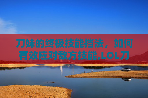 刀妹的终极技能挡法，如何有效应对敌方技能,LOL刀妹技能-第1张图片-游戏守望资讯网