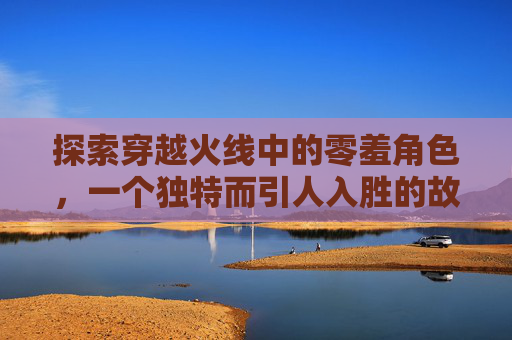 探索穿越火线中的零羞角色，一个独特而引人入胜的故事