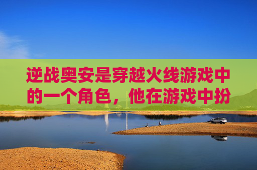 逆战奥安是穿越火线游戏中的一个角色，他在游戏中扮演着重要的角色。,逆战奥安的特有能力是-第1张图片-游戏守望资讯网