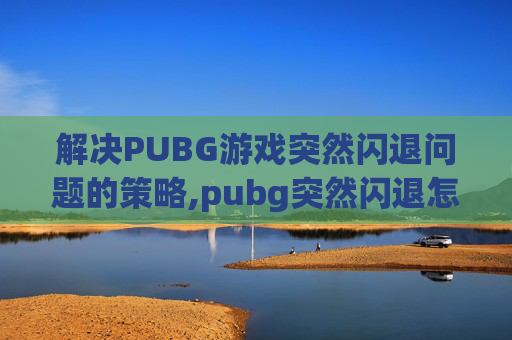 解决PUBG游戏突然闪退问题的策略,pubg突然闪退怎么回事-第1张图片-游戏守望资讯网 解决PUBG游戏突然闪退问题的策略,pubg突然闪退怎么回事-第1张图片-游戏守望资讯网