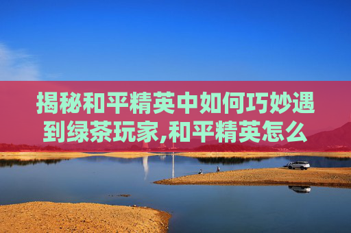 揭秘和平精英中如何巧妙遇到绿茶玩家,和平精英怎么样遇到绿茶队友-第1张图片-游戏守望资讯网 揭秘和平精英中如何巧妙遇到绿茶玩家,和平精英怎么样遇到绿茶队友-第1张图片-游戏守望资讯网
