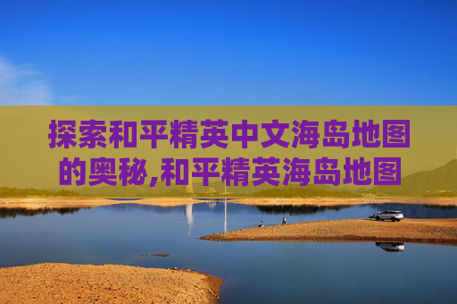 探索和平精英中文海岛地图的奥秘,和平精英海岛地图详解-第1张图片-游戏守望资讯网