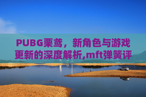 PUBG栗鸢，新角色与游戏更新的深度解析,mft弹簧评测-第1张图片-游戏守望资讯网