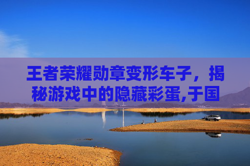 王者荣耀勋章变形车子,揭秘游戏中的隐藏彩蛋,于国泳主任医师简介-第1张图片-游戏守望资讯网 王者荣耀勋章变形车子,揭秘游戏中的隐藏彩蛋,于国泳主任医师简介-第1张图片-游戏守望资讯网
