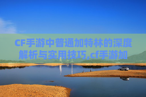 CF手游中普通加特林的深度解析与实用技巧,cf手游加特林炼狱怎么获得-第1张图片-游戏守望资讯网 CF手游中普通加特林的深度解析与实用技巧,cf手游加特林炼狱怎么获得-第1张图片-游戏守望资讯网