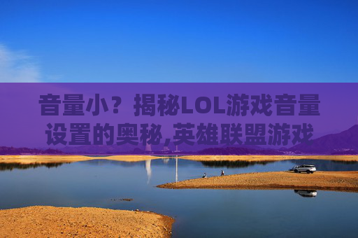 音量小?揭秘LOL游戏音量设置的奥秘,英雄联盟游戏声音很小-第1张图片-游戏守望资讯网 音量小?揭秘LOL游戏音量设置的奥秘,英雄联盟游戏声音很小-第1张图片-游戏守望资讯网