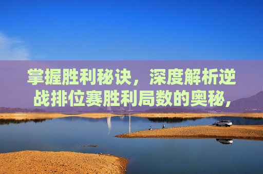 掌握胜利秘诀，深度解析逆战排位赛胜利局数的奥秘,逆战排位赛怎么看赢了几局啊