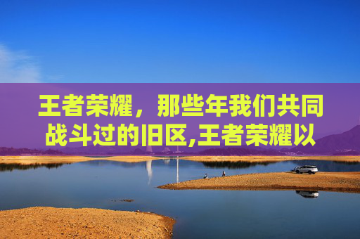 王者荣耀,那些年我们共同战斗过的旧区,王者荣耀以前的区不见了-第1张图片-游戏守望资讯网 王者荣耀,那些年我们共同战斗过的旧区,王者荣耀以前的区不见了-第1张图片-游戏守望资讯网