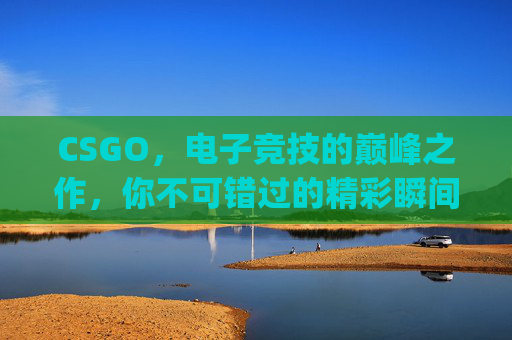 CSGO，电子竞技的巅峰之作，你不可错过的精彩瞬间,是csgo还是cf先出-第1张图片-游戏守望资讯网