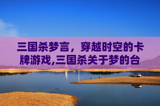 三国杀梦言，穿越时空的卡牌游戏,三国杀关于梦的台词-第1张图片-游戏守望资讯网