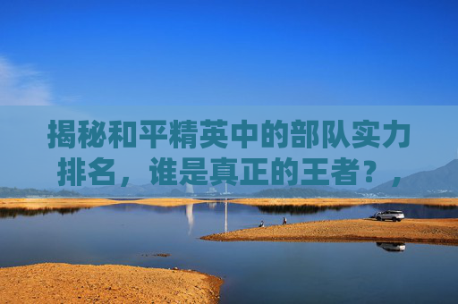揭秘和平精英中的部队实力排名，谁是真正的王者？,和平精英个人排名和队伍排名-第1张图片-游戏守望资讯网