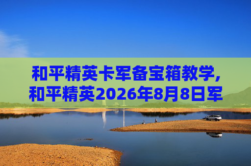 和平精英卡军备宝箱教学,和平精英2026年8月8日军需宝箱劵怎么用来开军需宝箱-第1张图片-游戏守望资讯网 和平精英卡军备宝箱教学,和平精英2026年8月8日军需宝箱劵怎么用来开军需宝箱-第1张图片-游戏守望资讯网