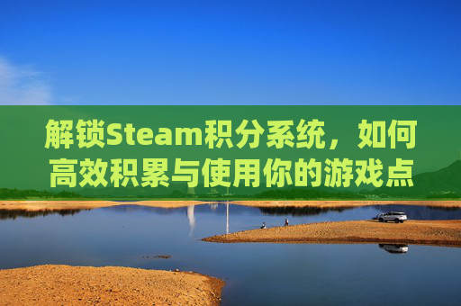 解锁Steam积分系统，如何高效积累与使用你的游戏点数,steam积分能干什么