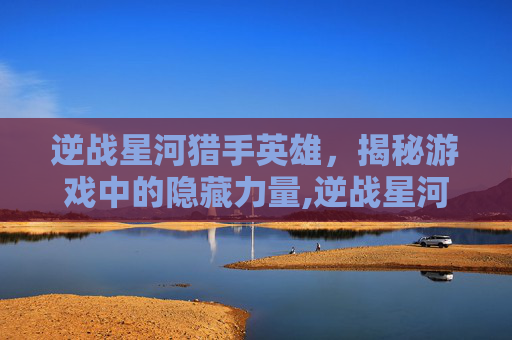 逆战星河猎手英雄，揭秘游戏中的隐藏力量,逆战星河小队-第1张图片-游戏守望资讯网