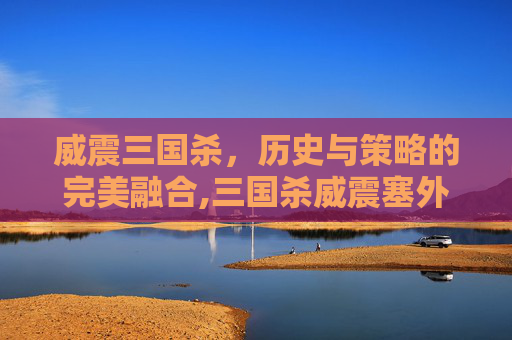 威震三国杀,历史与策略的完美融合,三国杀威震塞外-第1张图片-游戏守望资讯网 威震三国杀,历史与策略的完美融合,三国杀威震塞外-第1张图片-游戏守望资讯网